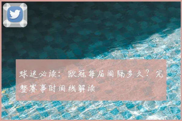 球迷必读：欧冠每届间隔多久？完整赛事时间线解读