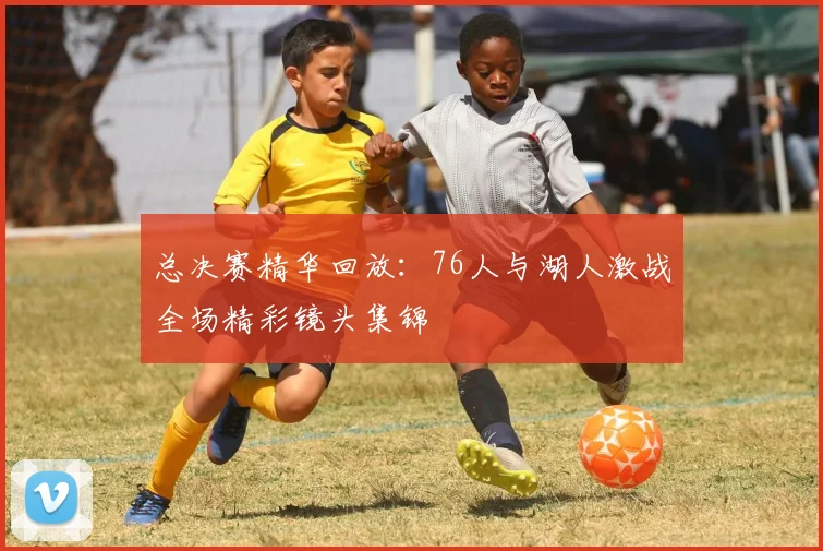 总决赛精华回放：76人与湖人激战全场精彩镜头集锦