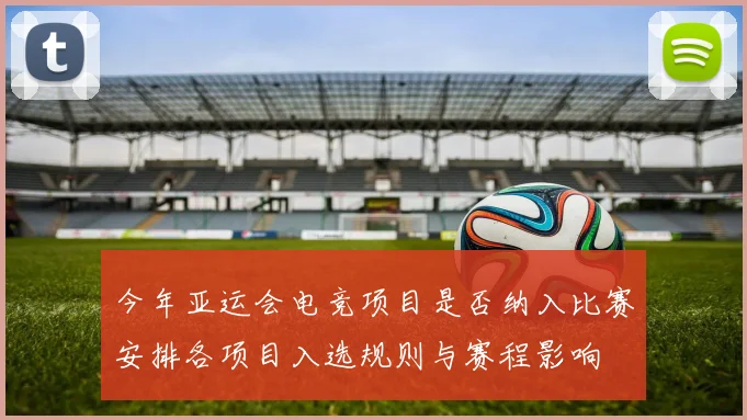 今年亚运会电竞项目是否纳入比赛安排各项目入选规则与赛程影响