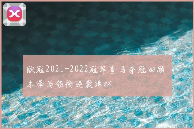 欧冠2021-2022冠军皇马夺冠回顾 本泽马领衔逆袭捧杯