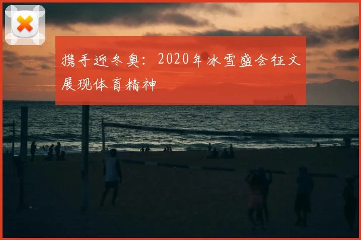 携手迎冬奥：2020年冰雪盛会征文展现体育精神