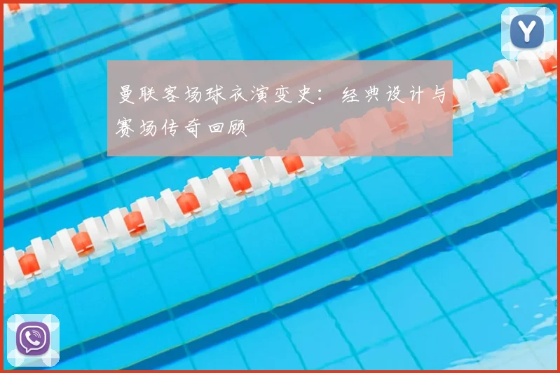 曼联客场球衣演变史:经典设计与赛场传奇回顾