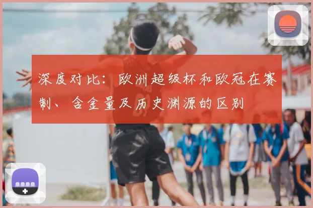 深度对比：欧洲超级杯和欧冠在赛制、含金量及历史渊源的区别