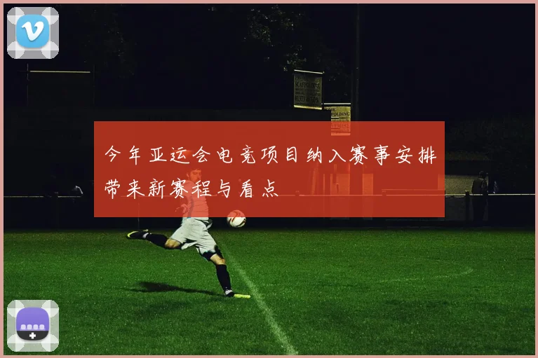 今年亚运会电竞项目纳入赛事安排带来新赛程与看点