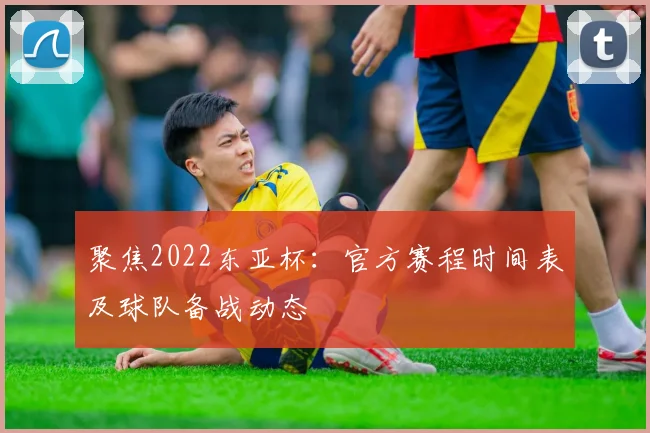 聚焦2022东亚杯：官方赛程时间表及球队备战动态