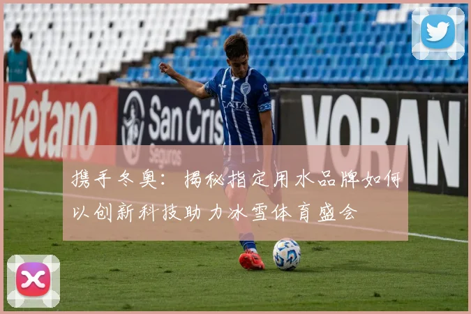 携手冬奥：揭秘指定用水品牌如何以创新科技助力冰雪体育盛会