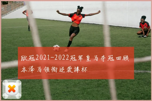 欧冠2021-2022冠军皇马夺冠回顾 本泽马领衔逆袭捧杯