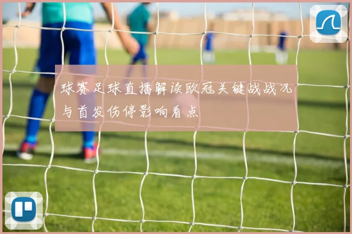 球赛足球直播解读欧冠关键战战况与首发伤停影响看点
